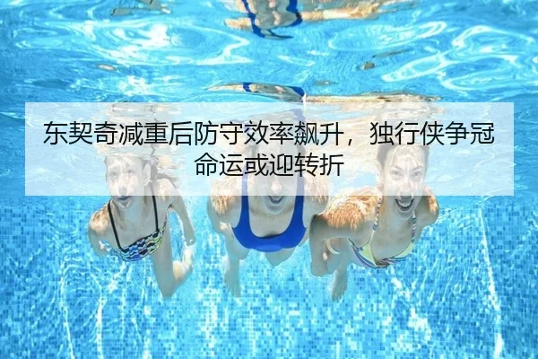 东契奇减重后防守效率飙升，独行侠争冠命运或迎转折